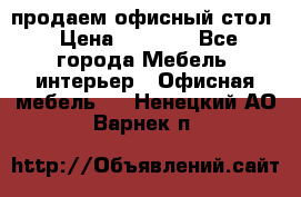 продаем офисный стол › Цена ­ 3 600 - Все города Мебель, интерьер » Офисная мебель   . Ненецкий АО,Варнек п.